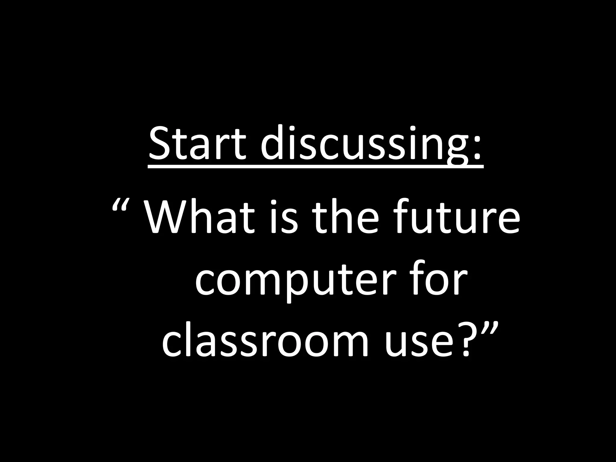 Start discussing:“ What is the future computer for classroom use?”