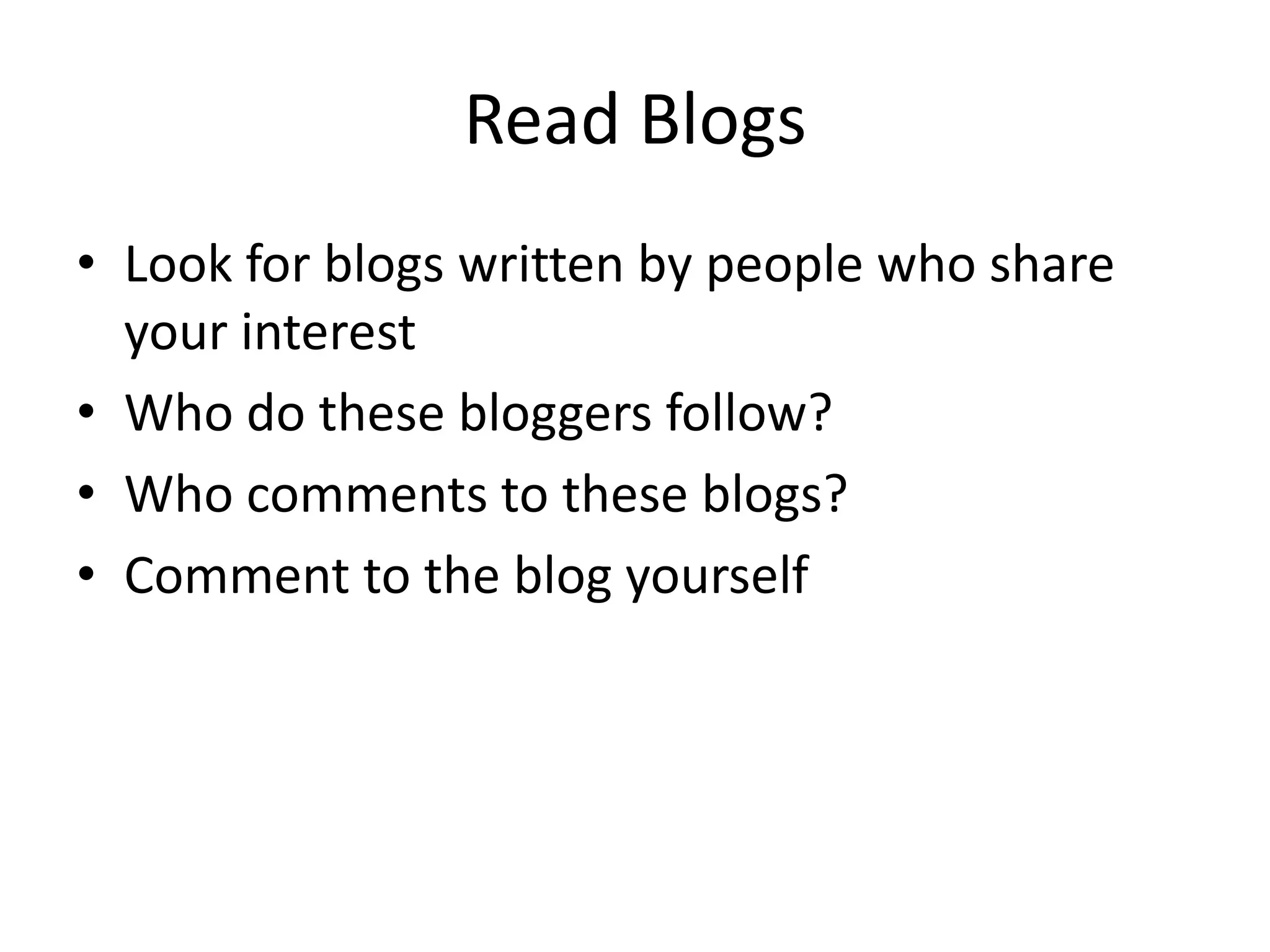 Read BlogsLook for blogs written by people who share your interestWho do these bloggers follow?Who comments to these blogs?Comment to the blog yourself