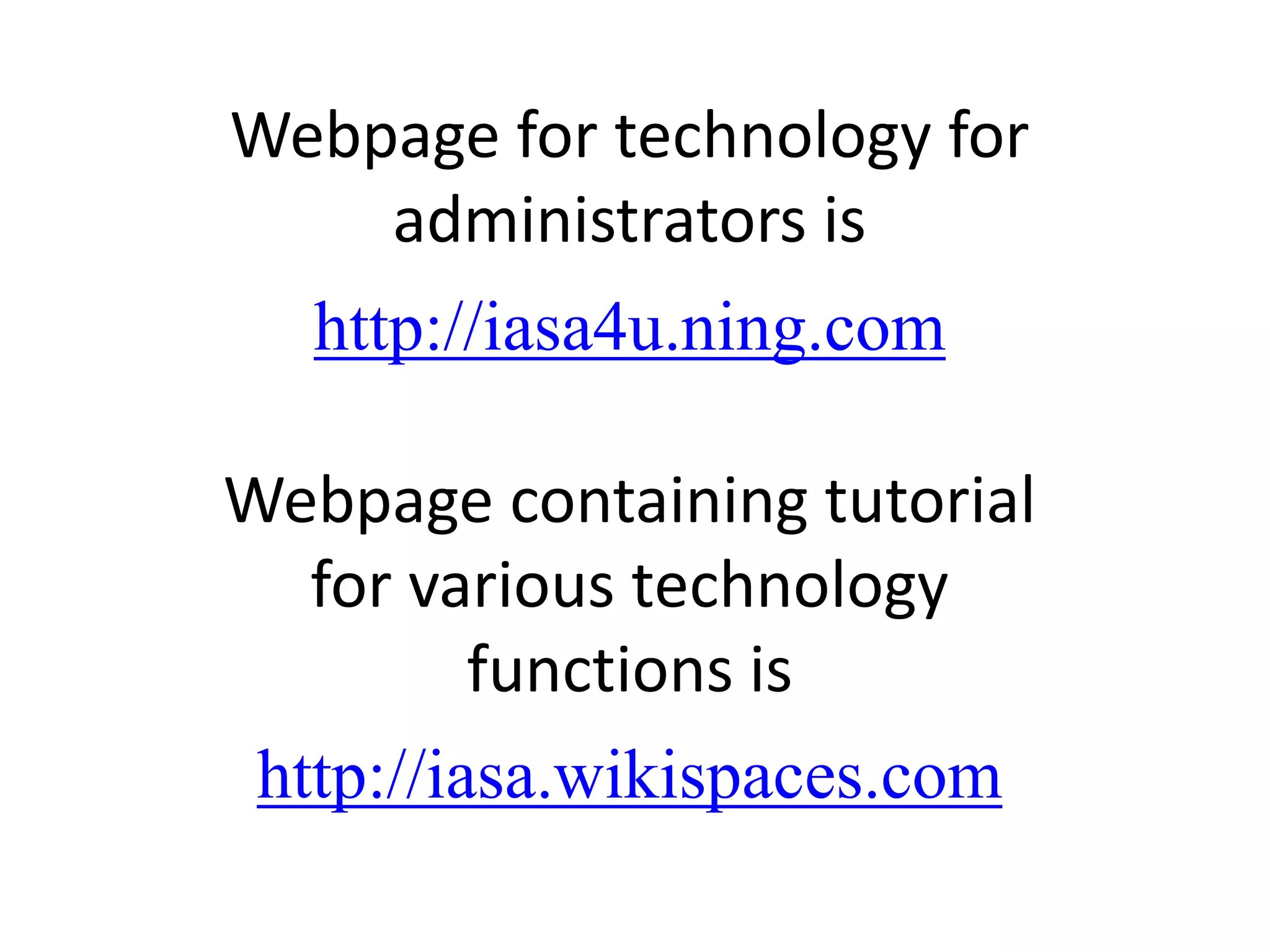 Webpage for technology for administrators ishttp://iasa4u.ning.comWebpage containing tutorial for various technology functions ishttp://iasa.wikispaces.com