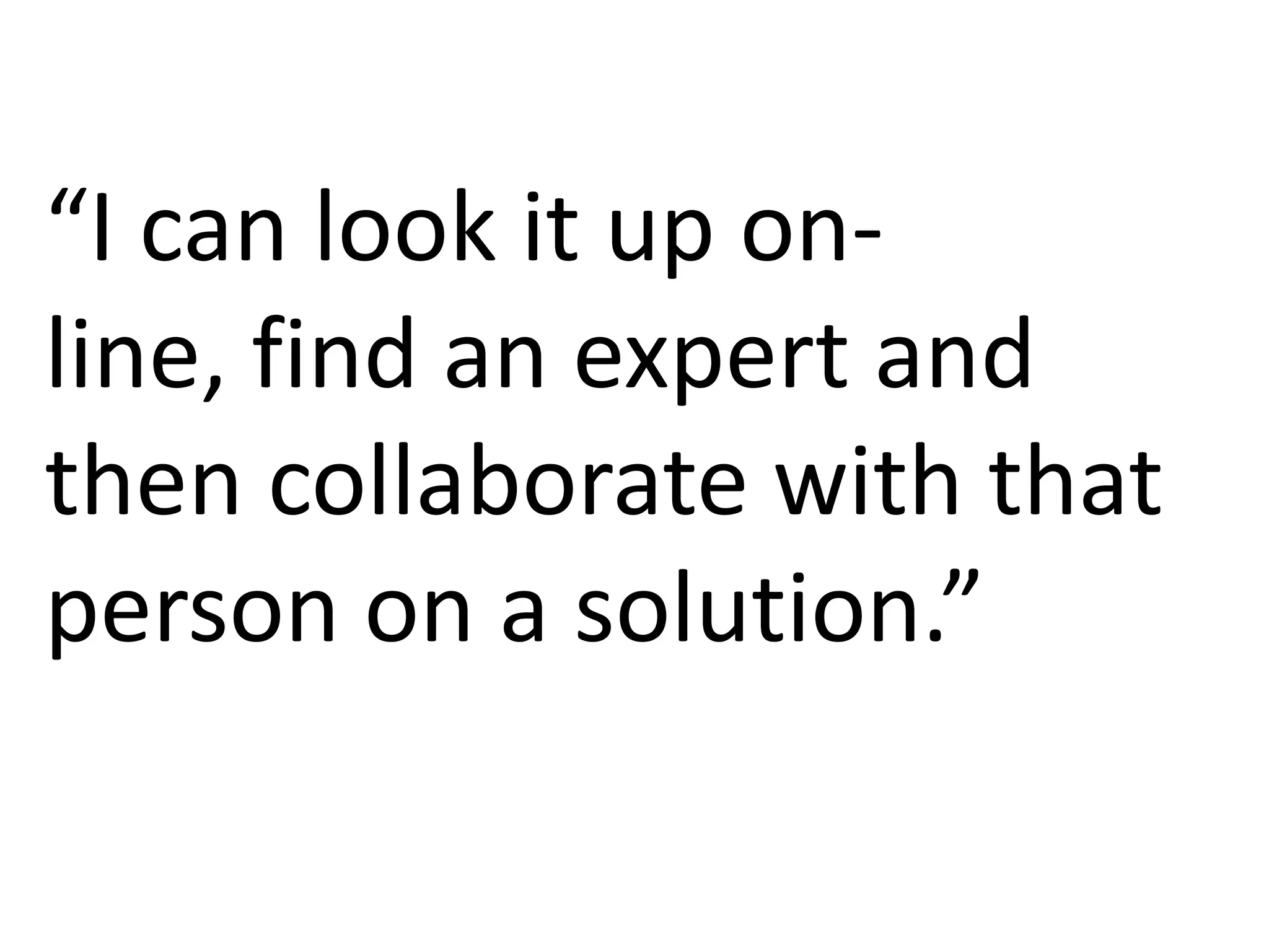 “I can look it up on-line, find an expert and then collaborate with that person on a solution.”