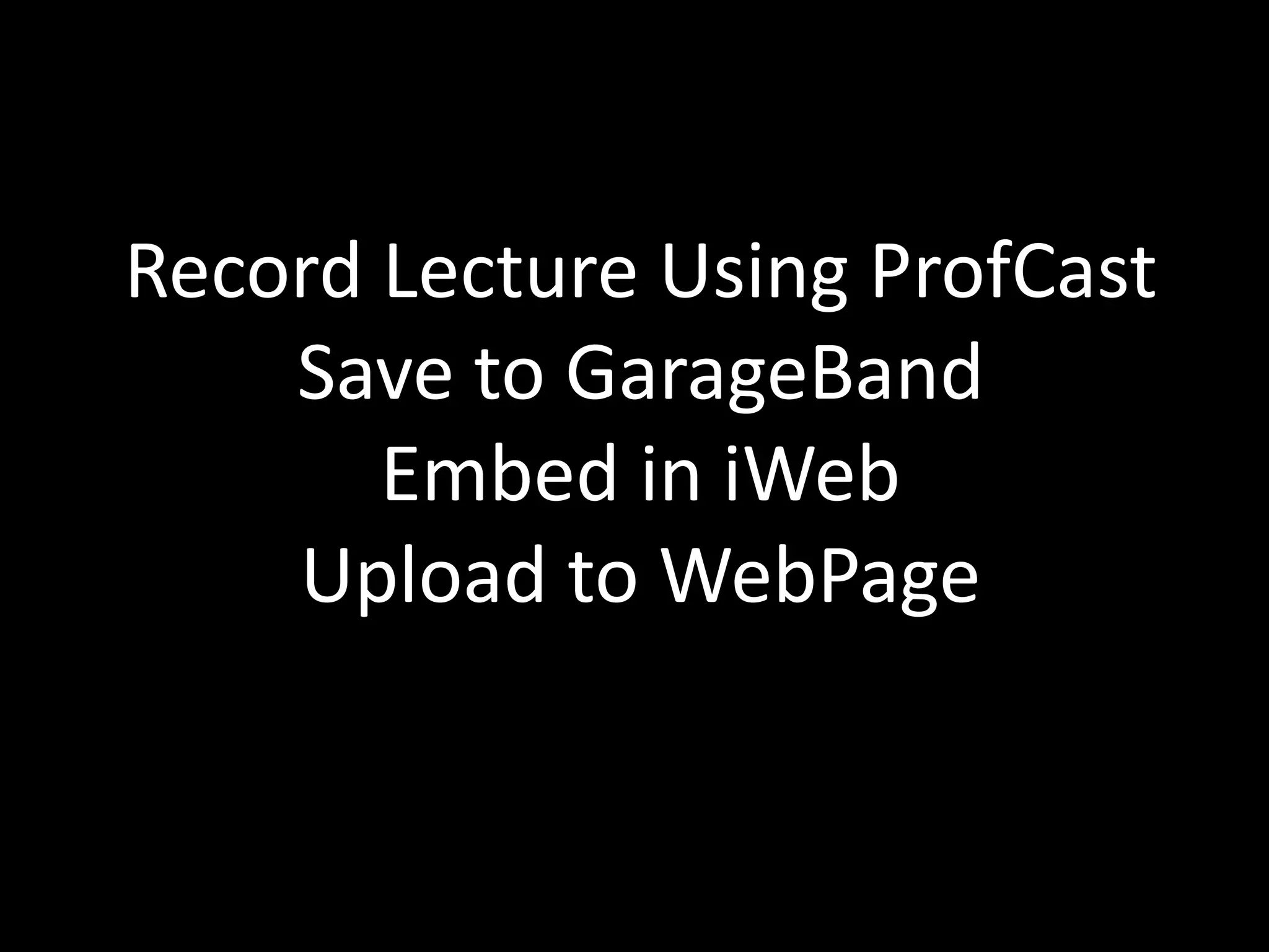 Record Lecture Using ProfCastSave to GarageBandEmbed in iWebUpload to WebPage