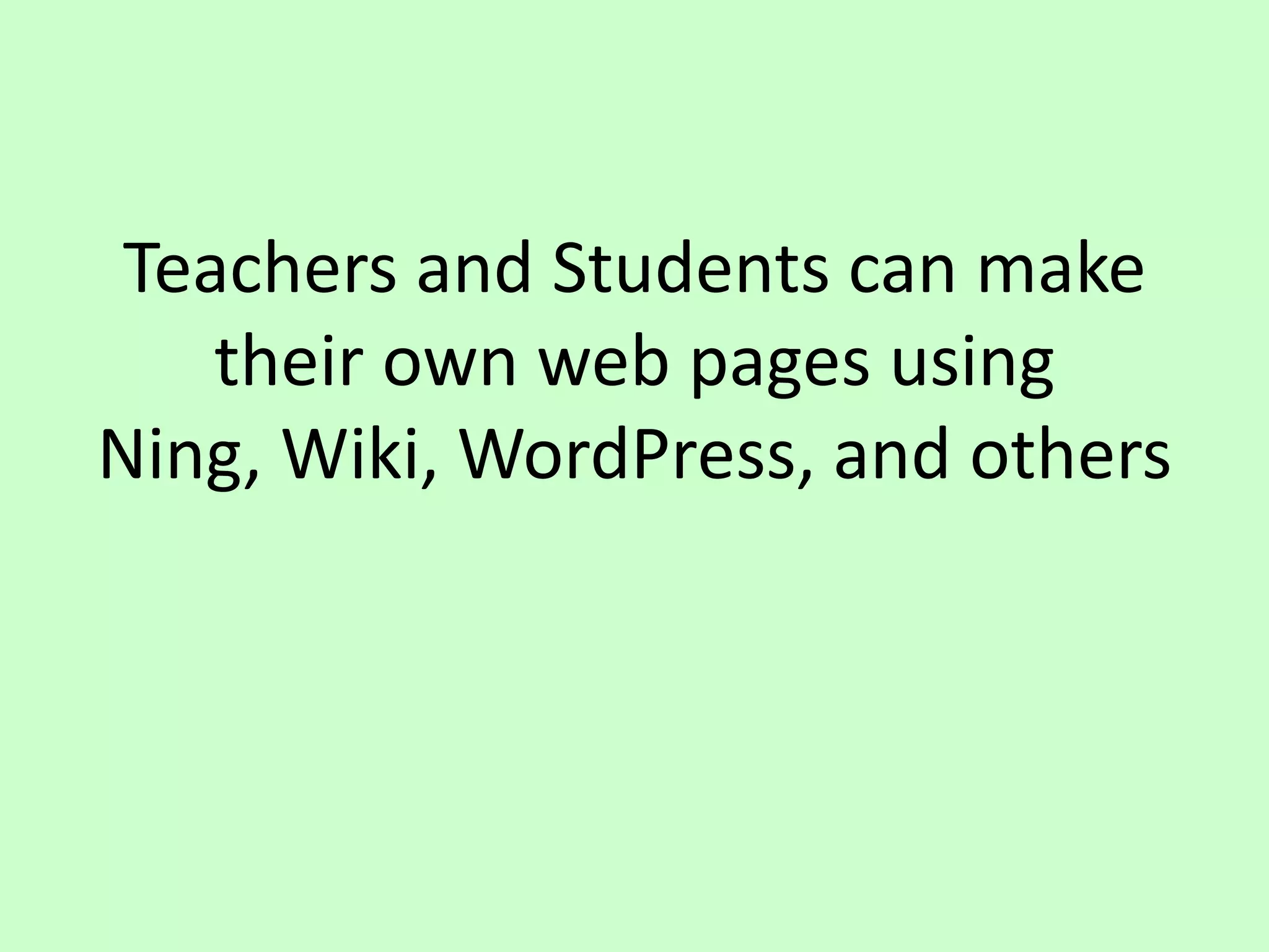 Teachers and Students can make their own web pages using Ning, Wiki, WordPress, and others
