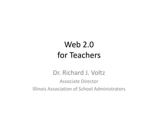 Web 2.0for Teachers Dr. Richard J. Voltz Associate Director Illinois Association of School Administrators 