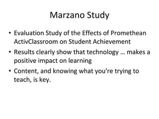 Marzano Study Evaluation Study of the Effects of Promethean ActivClassroom on Student Achievement Results clearly show that technology … makes a positive impact on learning Content, and knowing what you're trying to teach, is key. 