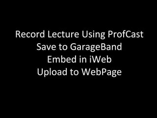 Record Lecture Using ProfCast Save to GarageBand Embed in iWeb Upload to WebPage 
