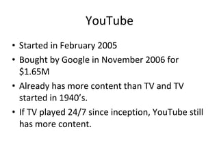 YouTube Started in February 2005 Bought by Google in November 2006 for $1.65M Already has more content than TV and TV started in 1940’s. If TV played 24/7 since inception, YouTube still has more content. 