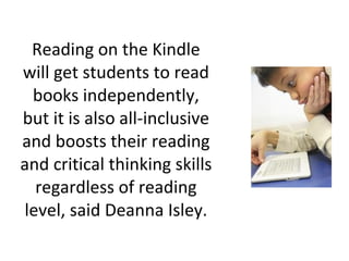Reading on the Kindle will get students to read books independently, but it is also all-inclusive and boosts their reading and critical thinking skills regardless of reading level, said Deanna Isley. 