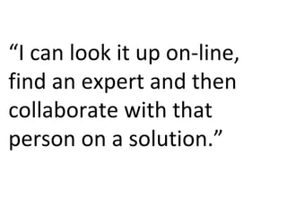 “ I can look it up on-line, find an expert and then collaborate with that person on a solution.” 