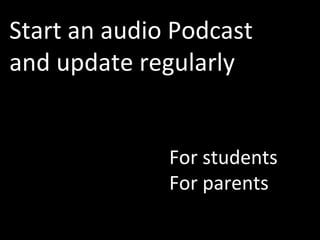 Start an audio Podcast and update regularly For students For parents 