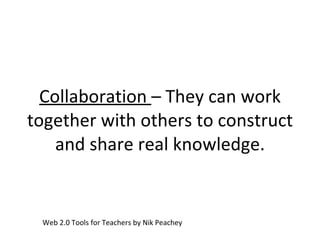 Collaboration  – They can work together with others to construct and share real knowledge. Web 2.0 Tools for Teachers by Nik Peachey 