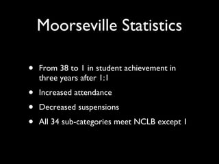 Moorseville Statistics From 38 to 1 in student achievement in three years after 1:1 Increased attendance Decreased suspensions All 34 sub-categories meet NCLB except 1 
