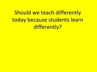 Should we teach differently today because students learn differently? 