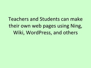 Teachers and Students can make their own web pages using Ning, Wiki, WordPress, and others 