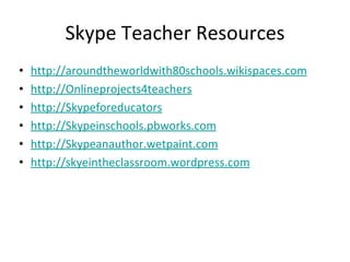 Skype Teacher Resources http://aroundtheworldwith80schools.wikispaces.com http:/ /Onlineprojects4teachers http://Skypeforeducators http://Skypeinschools.pbworks.com http://Skypeanauthor.wetpaint.com http://skyeintheclassroom.wordpress.com 