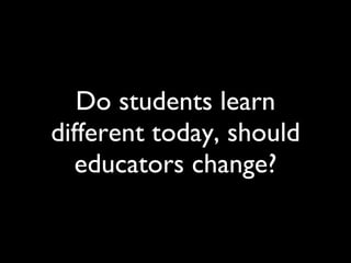 Do students learn different today, should educators change? 