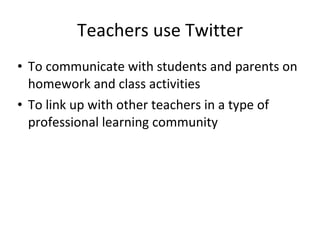 Teachers use Twitter To communicate with students and parents on homework and class activities To link up with other teachers in a type of professional learning community 