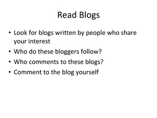 Read Blogs Look for blogs written by people who share your interest Who do these bloggers follow? Who comments to these blogs? Comment to the blog yourself 
