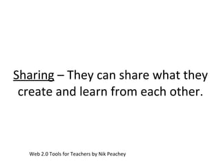 Sharing  – They can share what they create and learn from each other. Web 2.0 Tools for Teachers by Nik Peachey 