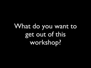 What do you want to get out of this workshop? 