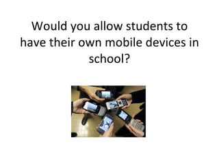 Would you allow students to have their own mobile devices in school? 