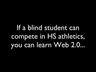 If a blind student can compete in HS athletics, you can learn Web 2.0... 