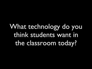 What technology do you think students want in the classroom today? 