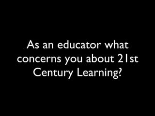 As an educator what concerns you about 21st Century Learning? 