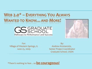 For:                            By:
 Village of Western Springs, IL     Andrew Krzmarzick,
          June 25, 2009           Senior Project Coordinator
                                   Graduate School, USDA




*There’s nothing to fear…so be courageous!
 