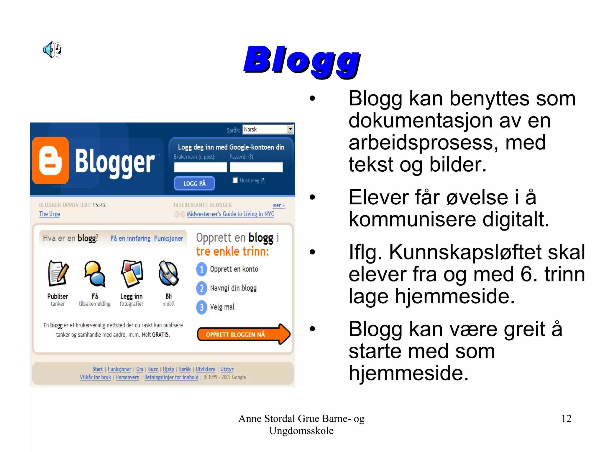 Blogg Blogg kan benyttes som dokumentasjon av en arbeidsprosess, med tekst og bilder. Elever får øvelse i å kommunisere digitalt. Iflg. Kunnskapsløftet skal elever fra og med 6. trinn lage hjemmeside.  Blogg kan være greit å starte med som hjemmeside. Anne Stordal Grue Barne- og Ungdomsskole 