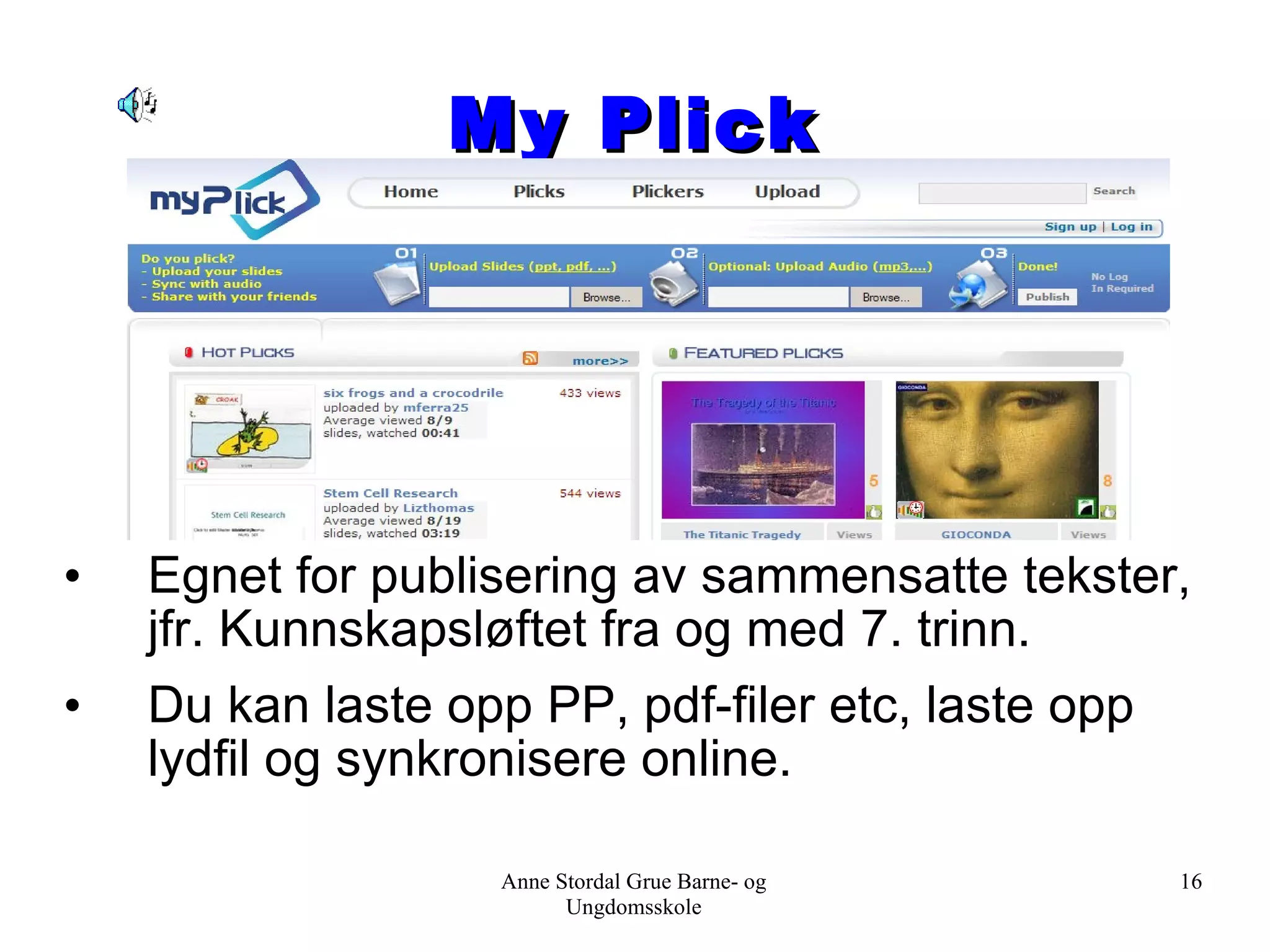 My Plick Egnet for publisering av sammensatte tekster, jfr. Kunnskapsløftet fra og med 7. trinn. Du kan laste opp PP, pdf-filer etc, laste opp lydfil og synkronisere online. Anne Stordal Grue Barne- og Ungdomsskole 