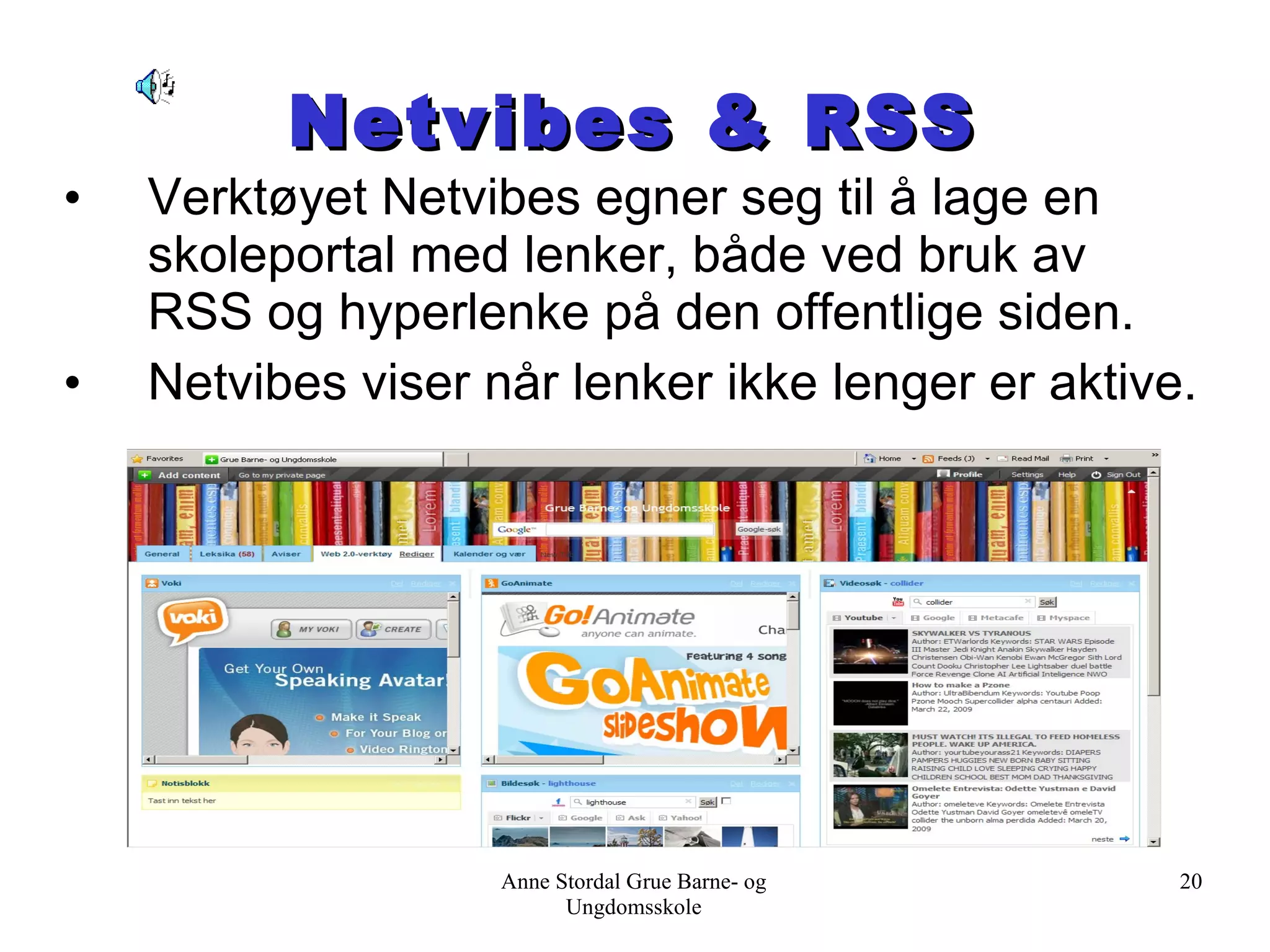 Netvibes & RSS Verktøyet Netvibes egner seg til å lage en skoleportal med lenker, både ved bruk av RSS og hyperlenke på den offentlige siden. Netvibes viser når lenker ikke lenger er aktive. Anne Stordal Grue Barne- og Ungdomsskole 