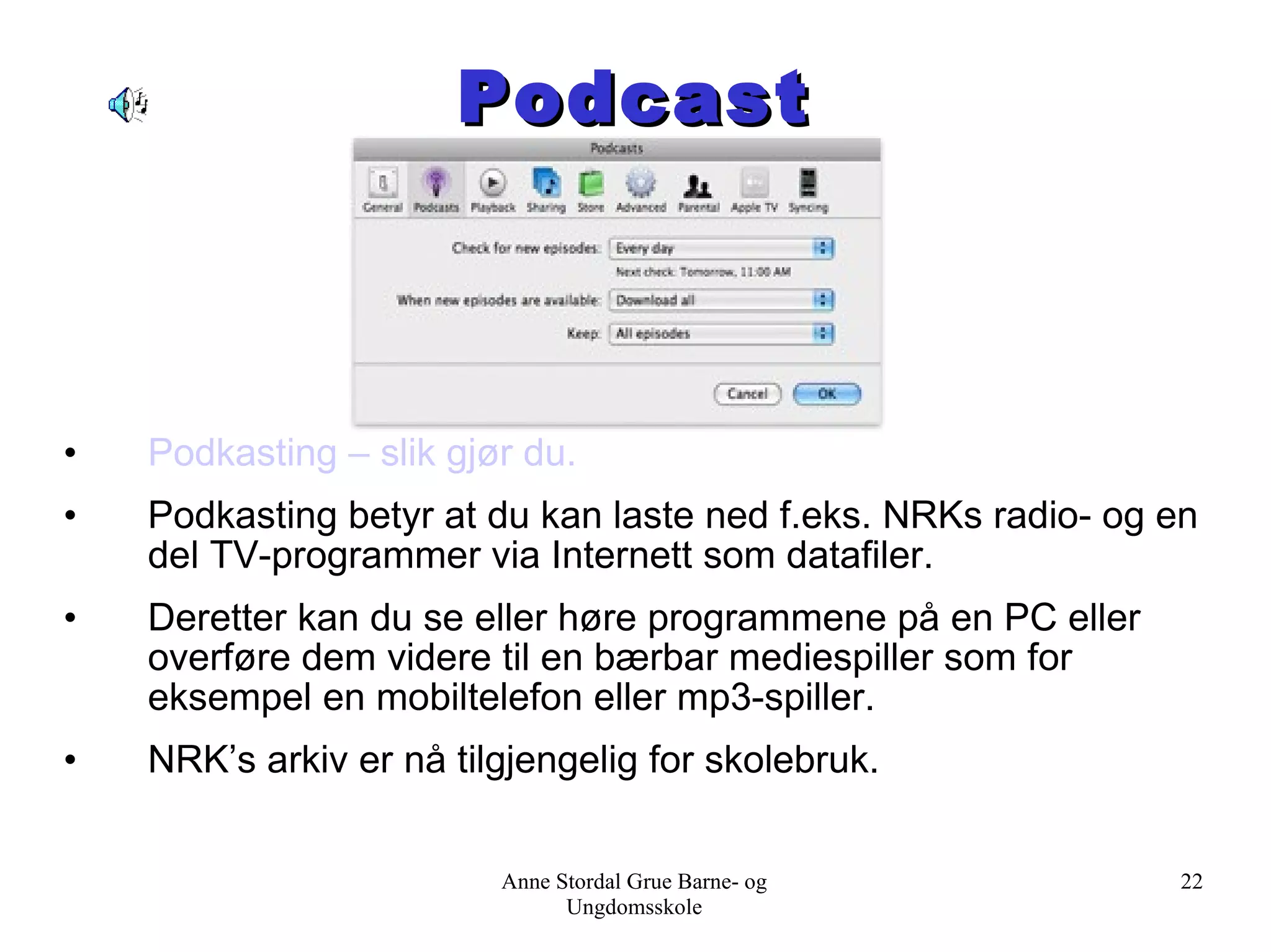 Podcast Podkasting  – slik gjør du . Podkasting betyr at du kan laste ned f.eks. NRKs radio- og en del TV-programmer via Internett som datafiler.  Deretter kan du se eller høre programmene på en PC eller overføre dem videre til en bærbar mediespiller som for eksempel en mobiltelefon eller mp3-spiller. NRK’s arkiv er nå tilgjengelig for skolebruk. Anne Stordal Grue Barne- og Ungdomsskole 