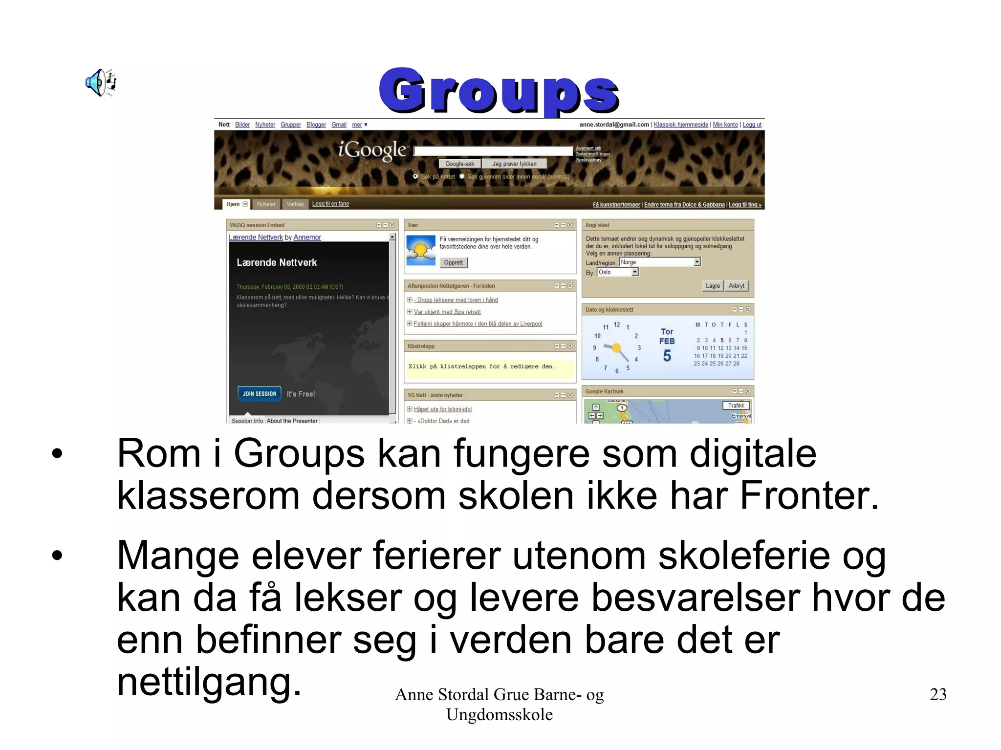 Groups Rom i Groups kan fungere som digitale klasserom dersom skolen ikke har Fronter. Mange elever ferierer utenom skoleferie og kan da få lekser og levere besvarelser hvor de enn befinner seg i verden bare det er nettilgang.  Anne Stordal Grue Barne- og Ungdomsskole 