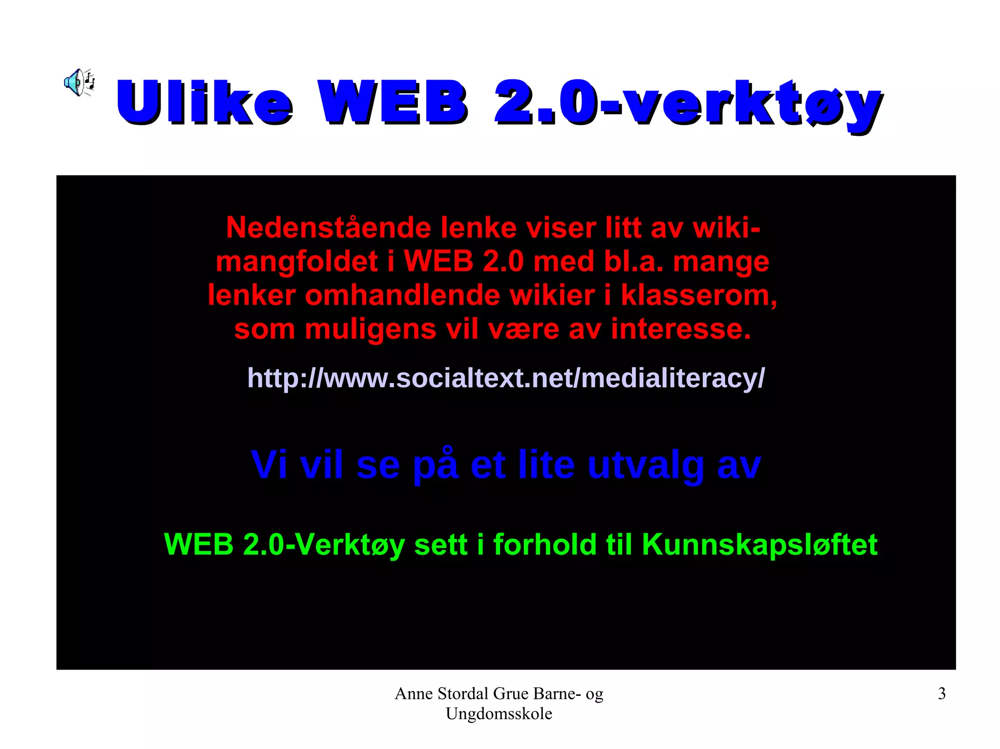 Anne Stordal Grue Barne- og Ungdomsskole Ulike WEB 2.0-verktøy http://www.socialtext.net/medialiteracy/ Vi vil se på et lite utvalg av Nedenstående lenke viser litt av wiki-mangfoldet i WEB 2.0 med bl.a. mange lenker omhandlende wikier i klasserom, som muligens vil være av interesse. WEB 2.0-Verktøy sett i forhold til Kunnskapsløftet 