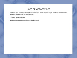 USES OF WEBSERVICES Web services are a set of tools that can be used in a number of ways. The three most common styles of use are RPC, SOA and REST. Remote procedure calls Architectural elements involved in the XML-RPC. 