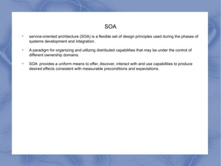 SOA service-oriented architecture (SOA) is a flexible set of design principles used during the phases of systems development and integration. A paradigm for organizing and utilizing distributed capabilities that may be under the control of different ownership domains.  SOA  provides a uniform means to offer, discover, interact with and use capabilities to produce desired effects consistent with measurable preconditions and expectations. 