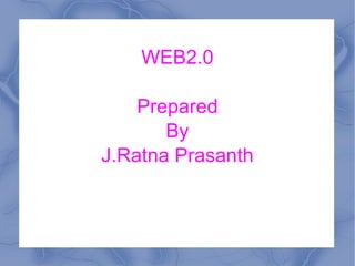 WEB2.0 Prepared By J.Ratna Prasanth 