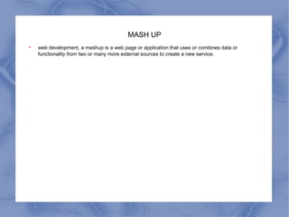 MASH UP web development, a mashup is a web page or application that uses or combines data or functionality from two or many more external sources to create a new service. 