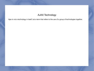 AJAX Technology Ajax is not a technology in itself, but a term that refers to the use of a group of technologies together. 