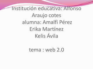 Institución educativa: Alfonso Araujo cotes alumna: Amalfi Pérez Erika MartínezKelis Ávilatema : web 2.0 