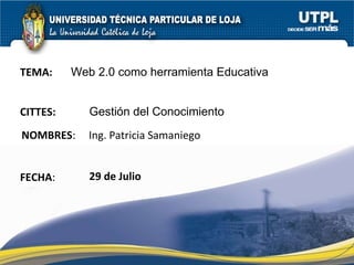 CITTES: NOMBRES :  Ing. Patricia Samaniego  FECHA : 29 de Julio Gestión del Conocimiento   TEMA:  Web 2.0 como herramienta Educativa 