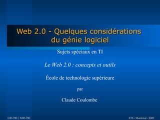 Web 2.0 - Quelques considérations
               du génie logiciel
                         Sujets spéciaux en TI

                    Le Web 2.0 : concepts et outils

                    École de technologie supérieure

                                  par

                           Claude Coulombe


GTI-780 / MTI-780                                     ETS - Montréal - 2009
 