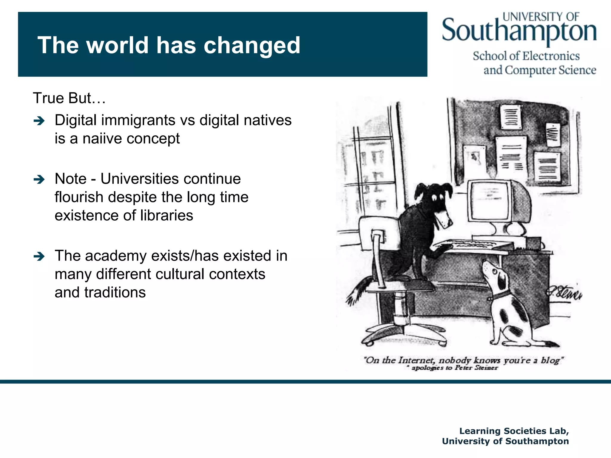 The world has changedTrue But…Digital immigrants vs digital natives is a naiive conceptNote - Universities continue flourish despite the long time existence of librariesThe academy exists/has existed in many different cultural contexts and traditionsAutumn 2009