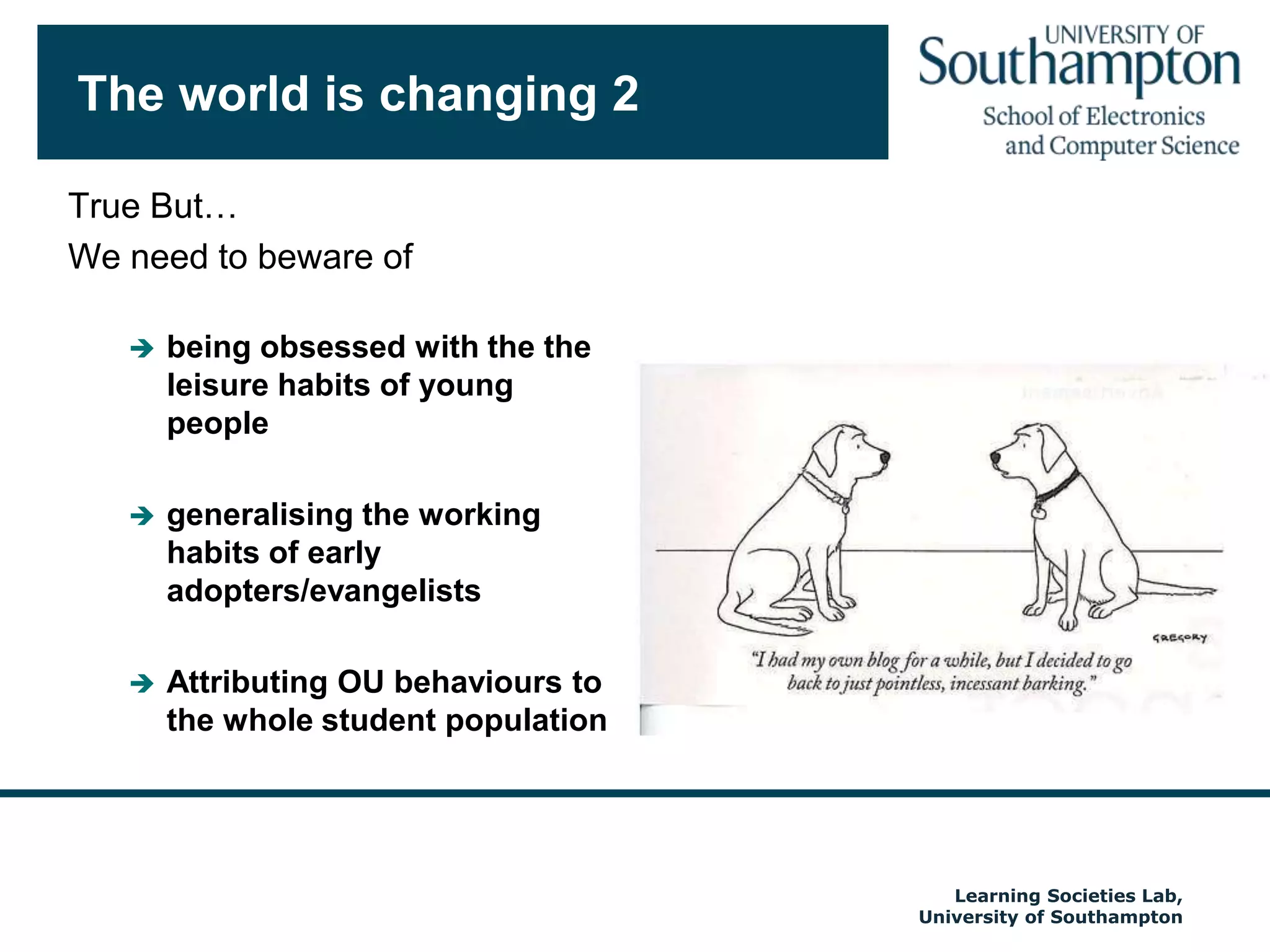 The world is changing 2True But…We need to beware ofbeing obsessed with the the leisure habits of young peoplegeneralising the working habits of early adopters/evangelistsAttributing OU behaviours to the whole student populationAutumn 2009