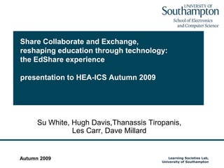 Share Collaborate and Exchange, reshaping education through technology: the EdShare experiencepresentation to HEA-ICS Autumn 2009 Su White, Hugh Davis,Thanassis Tiropanis, Les Carr, Dave Millard Autumn 2009 