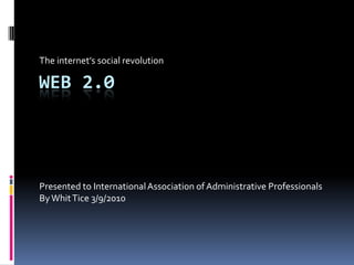 The internet’s social revolution,[object Object],Web 2.0 ,[object Object],Presented to International Association of Administrative Professionals,[object Object],By Whit Tice 3/9/2010 ,[object Object]