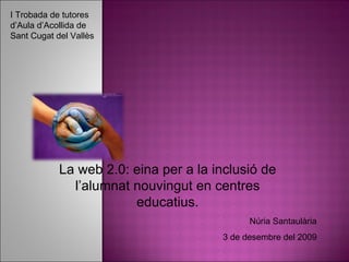 La web 2.0: eina per a la inclusió de l’alumnat nouvingut en centres educatius. Núria Santaulària 3 de desembre del 2009 I Trobada de tutores d’Aula d’Acollida de Sant Cugat del Vallès 