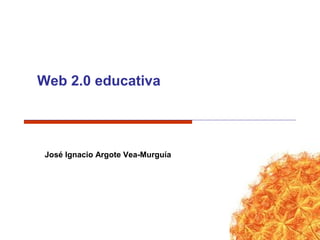 Web 2.0 educativa

José Ignacio Argote Vea-Murguía

 