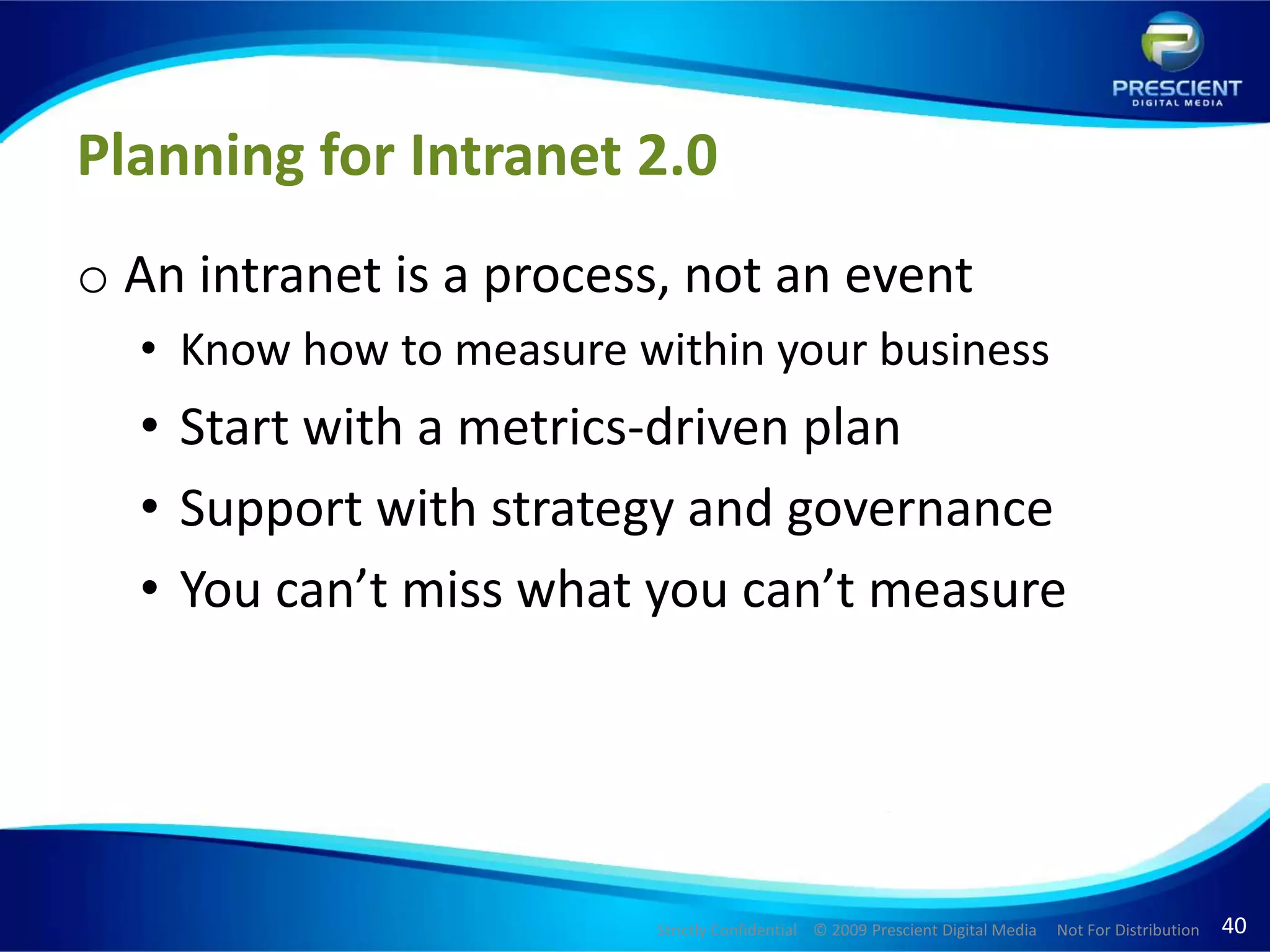 Planning for Intranet 2.0An intranet is a process, not an eventKnow how to measure within your businessStart with a metrics-driven planSupport with strategy and governanceYou can’t miss what you can’t measure