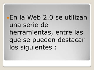 En la Web 2.0 se utilizan una serie de herramientas, entre las que se pueden destacar los siguientes :